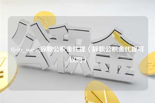 宁阳辞职公积金代提（辞职公积金代提可以吗）