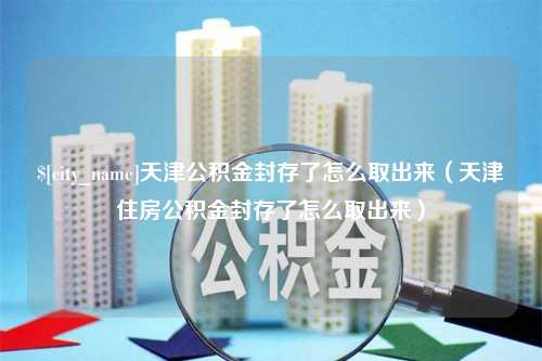 宁阳天津公积金封存了怎么取出来（天津住房公积金封存了怎么取出来）