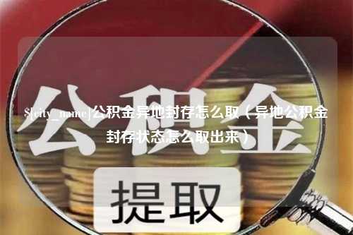 宁阳公积金异地封存怎么取（异地公积金封存状态怎么取出来）