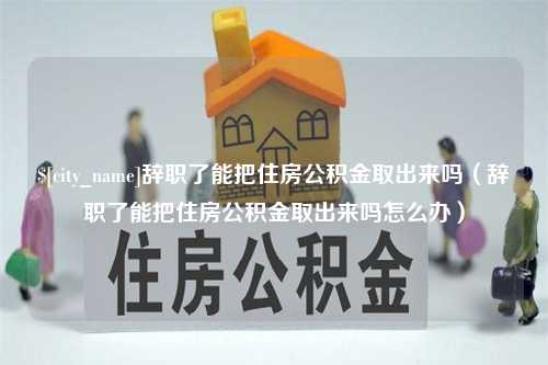 宁阳辞职了能把住房公积金取出来吗（辞职了能把住房公积金取出来吗怎么办）