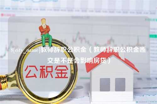 宁阳教师辞职公积金（教师辞职公积金断交是不是会影响房贷）