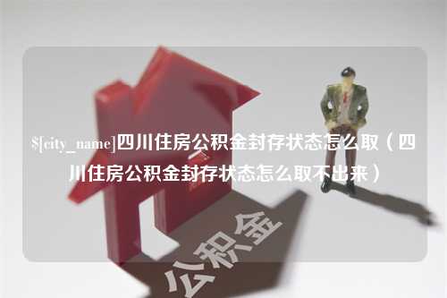 宁阳四川住房公积金封存状态怎么取（四川住房公积金封存状态怎么取不出来）