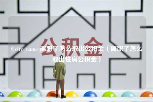 宁阳离职了怎么取出公积金（离职了怎么取出住房公积金）