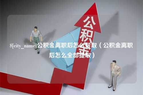 宁阳公积金离职后怎么帮取（公积金离职后怎么全部提取）