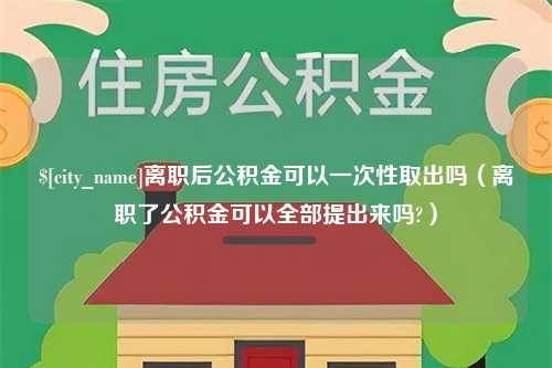 宁阳离职后公积金可以一次性取出吗（离职了公积金可以全部提出来吗?）